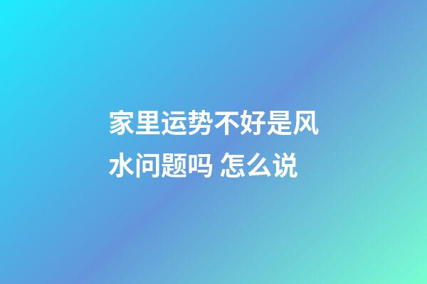家里运势不好是风水问题吗 怎么说